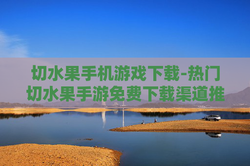 切水果手机游戏下载-热门切水果手游免费下载渠道推荐