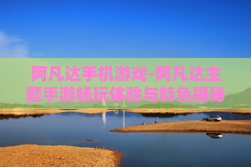 阿凡达手机游戏-阿凡达主题手游畅玩体验与特色揭秘