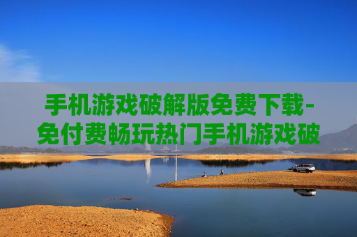 手机游戏破解版免费下载-免付费畅玩热门手机游戏破解资源