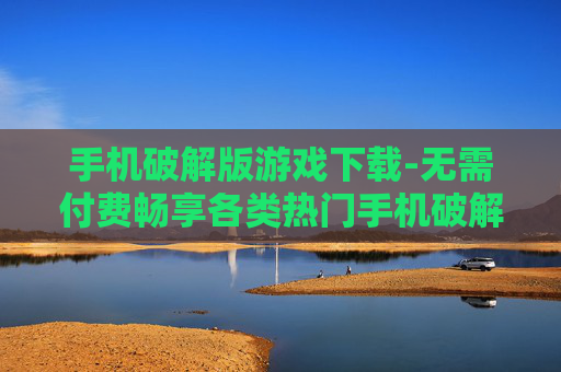 手机破解版游戏下载-无需付费畅享各类热门手机破解游戏资源