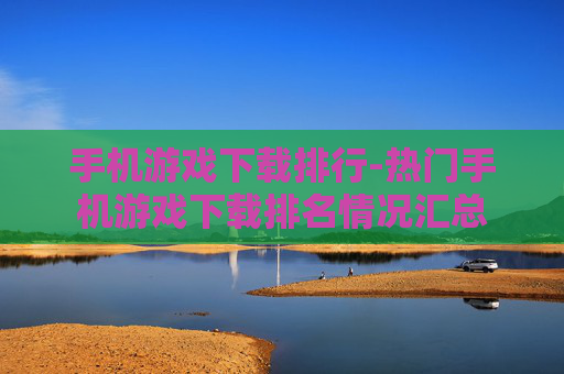 手机游戏下载排行-热门手机游戏下载排名情况汇总