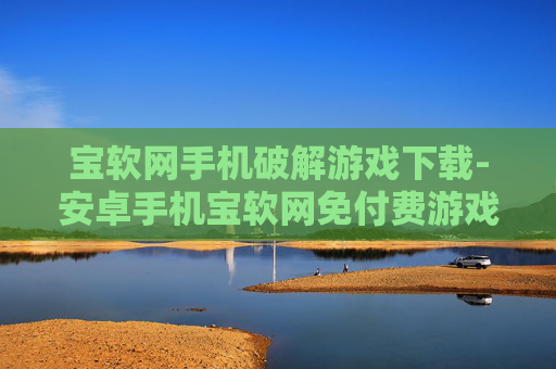 宝软网手机破解游戏下载-安卓手机宝软网免付费游戏资源获取