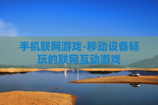手机联网游戏-移动设备畅玩的联网互动游戏