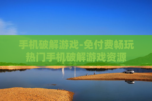 手机破解游戏-免付费畅玩热门手机破解游戏资源