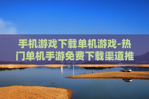 手机游戏下载单机游戏-热门单机手游免费下载渠道推荐