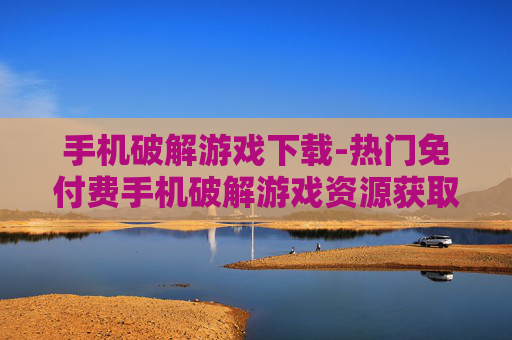 手机破解游戏下载-热门免付费手机破解游戏资源获取