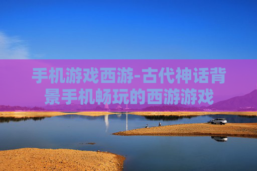 手机游戏西游-古代神话背景手机畅玩的西游游戏