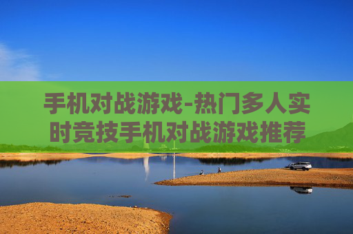 手机对战游戏-热门多人实时竞技手机对战游戏推荐