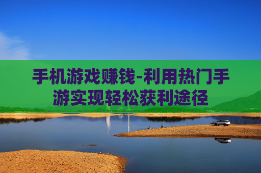 手机游戏赚钱-利用热门手游实现轻松获利途径