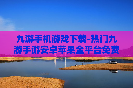 九游手机游戏下载-热门九游手游安卓苹果全平台免费下