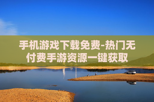 手机游戏下载免费-热门无付费手游资源一键获取