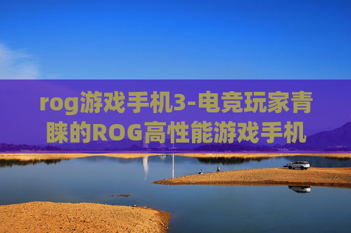 rog游戏手机3-电竞玩家青睐的ROG高性能游戏手机