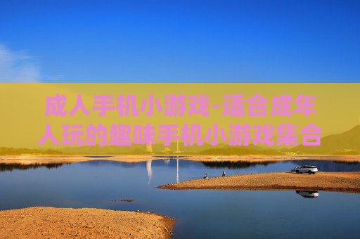 成人手机小游戏-适合成年人玩的趣味手机小游戏集合