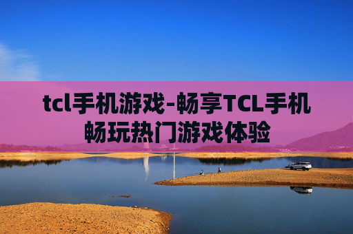 tcl手机游戏-畅享TCL手机畅玩热门游戏体验