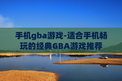 手机gba游戏-适合手机畅玩的经典GBA游戏推荐