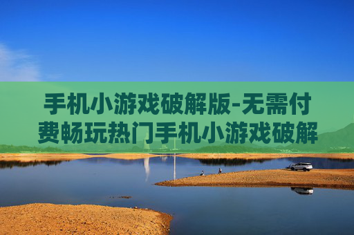 手机小游戏破解版-无需付费畅玩热门手机小游戏破解资源