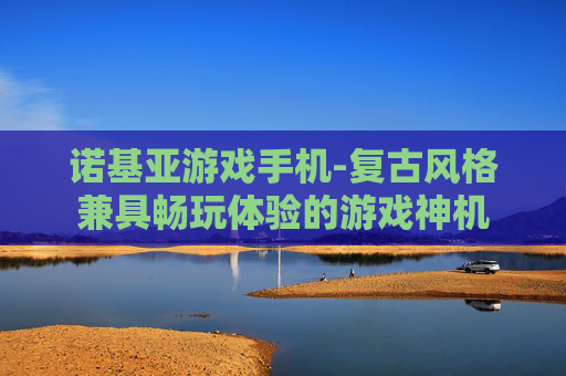 诺基亚游戏手机-复古风格兼具畅玩体验的游戏神机