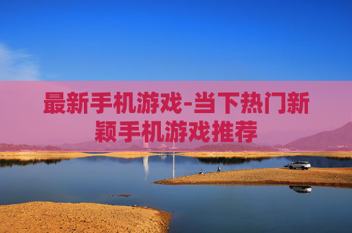 最新手机游戏-当下热门新颖手机游戏推荐