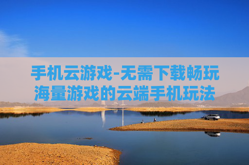 手机云游戏-无需下载畅玩海量游戏的云端手机玩法