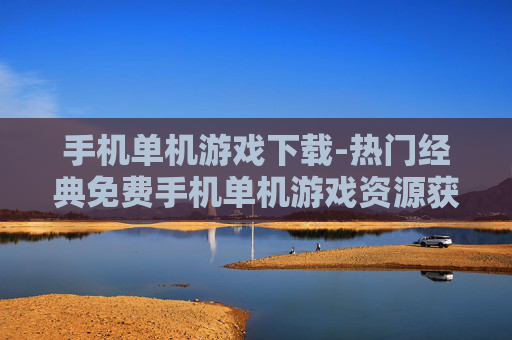 手机单机游戏下载-热门经典免费手机单机游戏资源获取