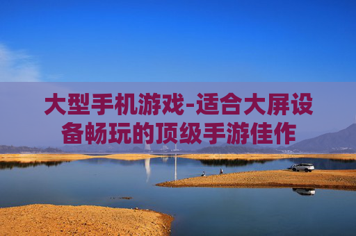 大型手机游戏-适合大屏设备畅玩的顶级手游佳作