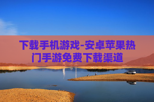 下载手机游戏-安卓苹果热门手游免费下载渠道