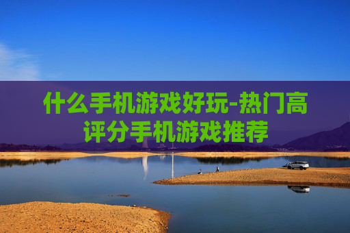 什么手机游戏好玩-热门高评分手机游戏推荐