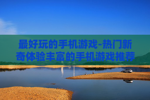 最好玩的手机游戏-热门新奇体验丰富的手机游戏推荐