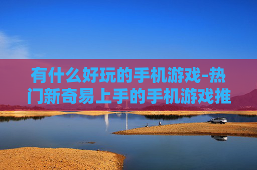 有什么好玩的手机游戏-热门新奇易上手的手机游戏推荐