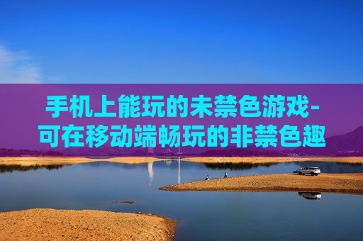手机上能玩的未禁色游戏-可在移动端畅玩的非禁色趣味游戏