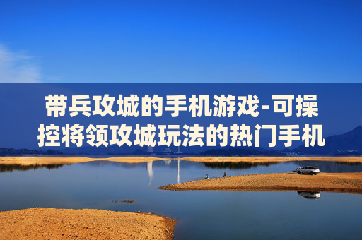 带兵攻城的手机游戏-可操控将领攻城玩法的热门手机游戏