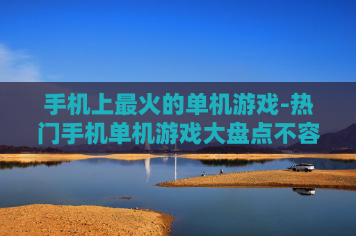 手机上最火的单机游戏-热门手机单机游戏大盘点不容错过