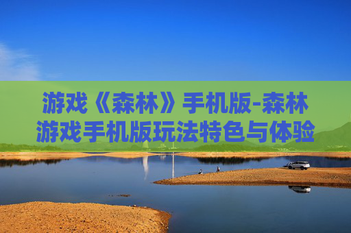 游戏《森林》手机版-森林游戏手机版玩法特色与体验揭秘