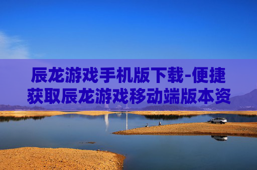 辰龙游戏手机版下载-便捷获取辰龙游戏移动端版本资源