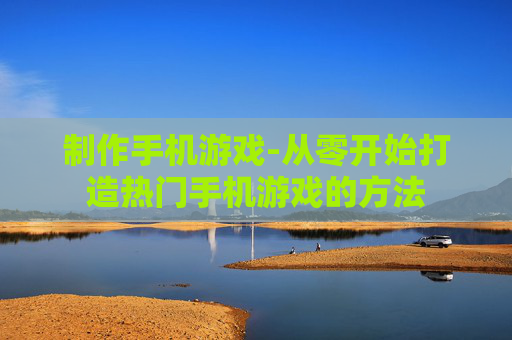 制作手机游戏-从零开始打造热门手机游戏的方法