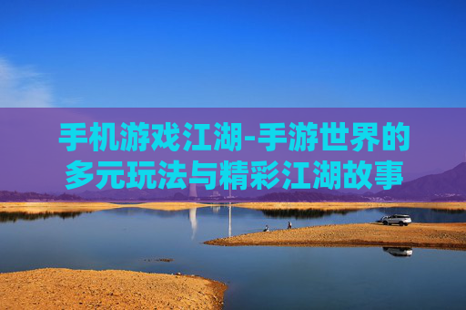 手机游戏江湖-手游世界的多元玩法与精彩江湖故事