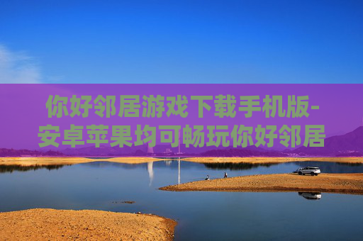 你好邻居游戏下载手机版-安卓苹果均可畅玩你好邻居手游资源