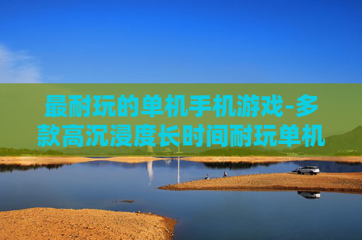 最耐玩的单机手机游戏-多款高沉浸度长时间耐玩单机手游推荐