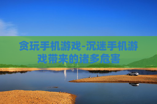贪玩手机游戏-沉迷手机游戏带来的诸多危害