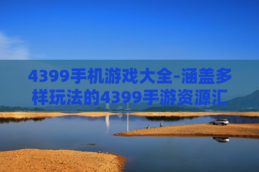 4399手机游戏大全-涵盖多样玩法的4399手游资源汇总