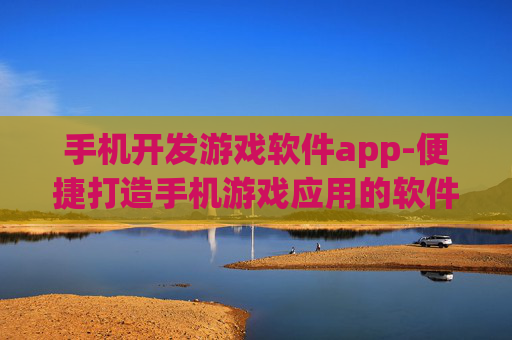 手机开发游戏软件app-便捷打造手机游戏应用的软件推荐
