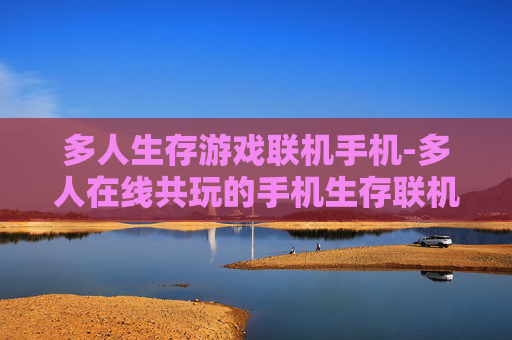 多人生存游戏联机手机-多人在线共玩的手机生存联机游戏体验