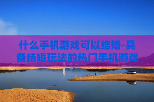 什么手机游戏可以结婚-具备结婚玩法的热门手机游戏推荐