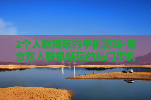 2个人联网玩的手机游戏-适合双人联机畅玩的热门手机游戏推荐