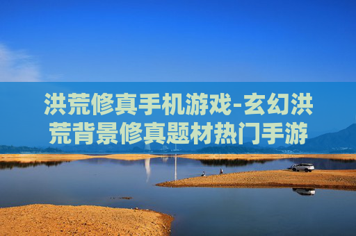 洪荒修真手机游戏-玄幻洪荒背景修真题材热门手游