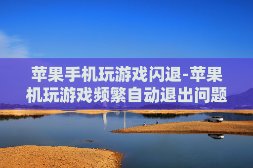 苹果手机玩游戏闪退-苹果机玩游戏频繁自动退出问题解析