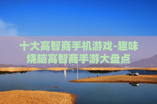 十大高智商手机游戏-趣味烧脑高智商手游大盘点