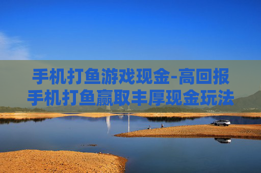 手机打鱼游戏现金-高回报手机打鱼赢取丰厚现金玩法