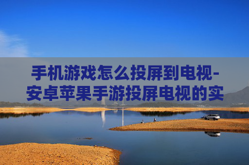 手机游戏怎么投屏到电视-安卓苹果手游投屏电视的实用办法