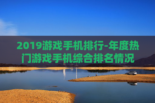 2019游戏手机排行-年度热门游戏手机综合排名情况